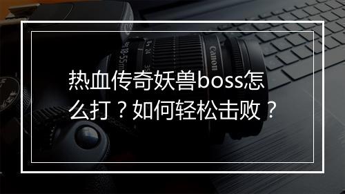 热血传奇妖兽boss怎么打？如何轻松击败？
