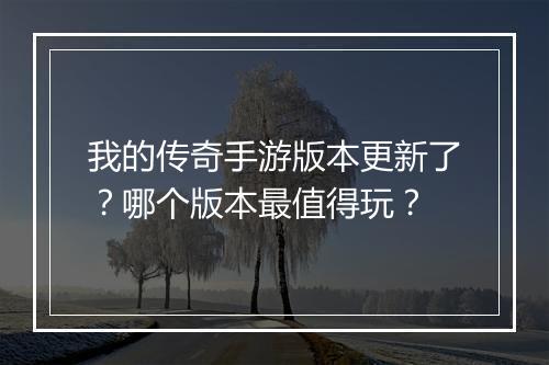 我的传奇手游版本更新了？哪个版本最值得玩？