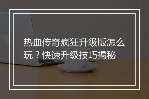 热血传奇疯狂升级版怎么玩?快速升级技巧揭秘