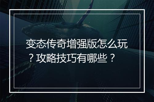 变态传奇增强版怎么玩？攻略技巧有哪些？