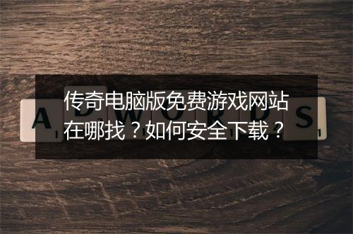 传奇电脑版免费游戏网站在哪找？如何安全下载？
