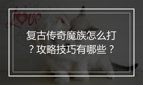 复古传奇魔族怎么打？攻略技巧有哪些？
