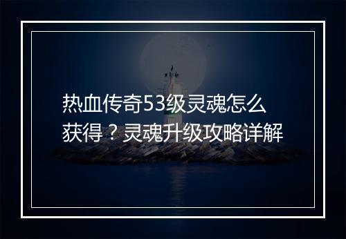热血传奇53级灵魂怎么获得？灵魂升级攻略详解