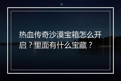 热血传奇沙漠宝箱怎么开启？里面有什么宝藏？