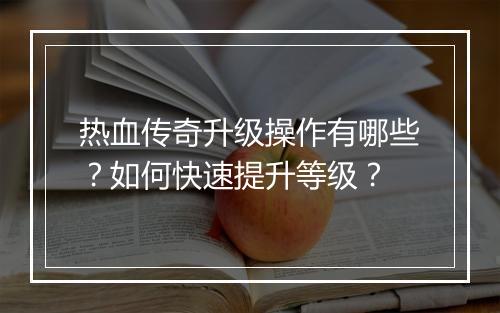 热血传奇升级操作有哪些？如何快速提升等级？