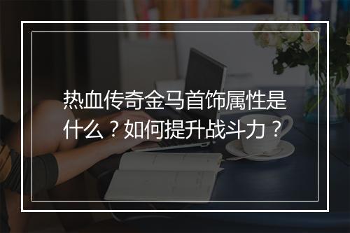 热血传奇金马首饰属性是什么？如何提升战斗力？