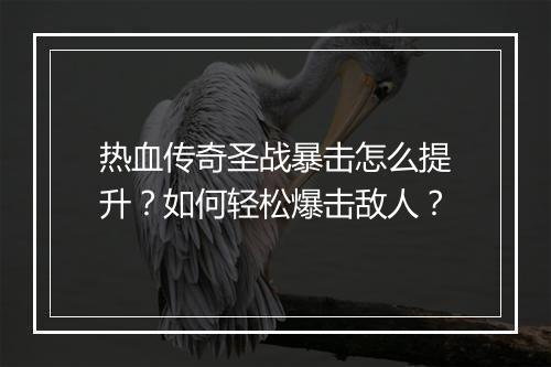 热血传奇圣战暴击怎么提升？如何轻松爆击敌人？