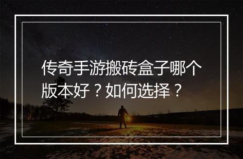 传奇手游搬砖盒子哪个版本好？如何选择？