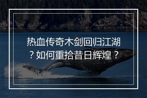 热血传奇木剑回归江湖？如何重拾昔日辉煌？