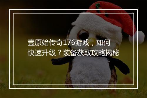 壹原始传奇176游戏，如何快速升级？装备获取攻略揭秘