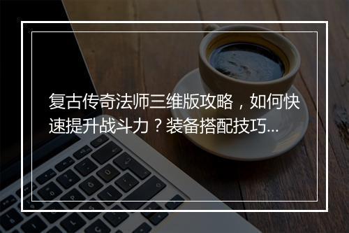 复古传奇法师三维版攻略，如何快速提升战斗力？装备搭配技巧揭秘