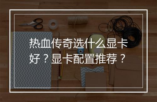 热血传奇选什么显卡好？显卡配置推荐？