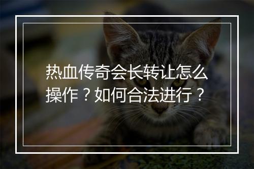 热血传奇会长转让怎么操作？如何合法进行？