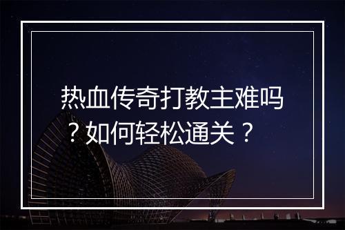 热血传奇打教主难吗？如何轻松通关？