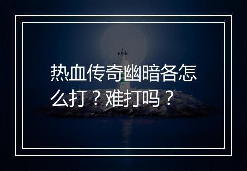 热血传奇幽暗各怎么打？难打吗？