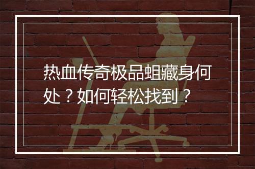 热血传奇极品蛆藏身何处？如何轻松找到？