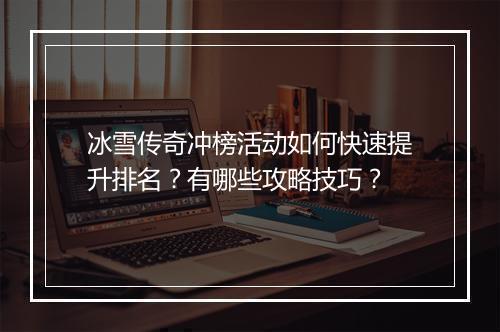 冰雪传奇冲榜活动如何快速提升排名？有哪些攻略技巧？
