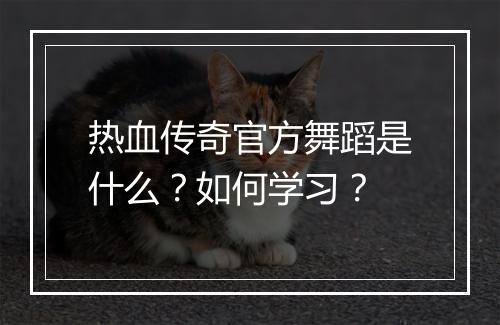 热血传奇官方舞蹈是什么？如何学习？