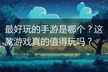 最好玩的手游是哪个？这款游戏真的值得玩吗？
