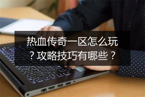 热血传奇一区怎么玩？攻略技巧有哪些？