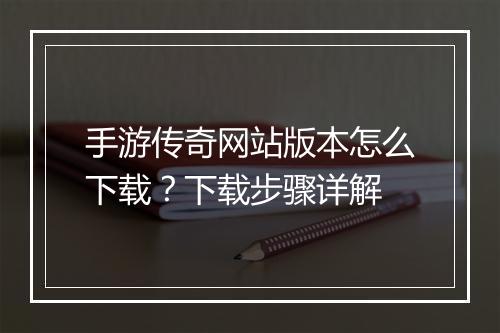 手游传奇网站版本怎么下载？下载步骤详解