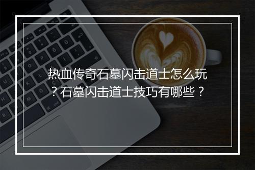 热血传奇石墓闪击道士怎么玩？石墓闪击道士技巧有哪些？
