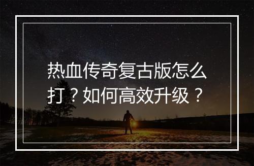 热血传奇复古版怎么打？如何高效升级？