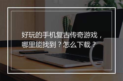 好玩的手机复古传奇游戏，哪里能找到？怎么下载？