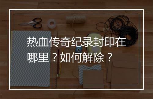 热血传奇纪录封印在哪里？如何解除？
