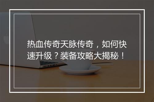 热血传奇天脉传奇，如何快速升级？装备攻略大揭秘！