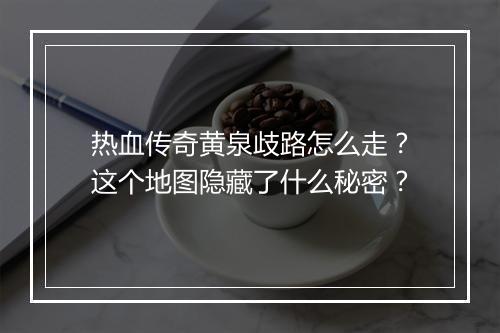 热血传奇黄泉歧路怎么走？这个地图隐藏了什么秘密？