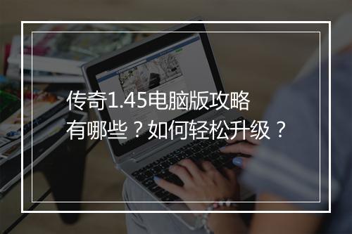传奇1.45电脑版攻略有哪些？如何轻松升级？