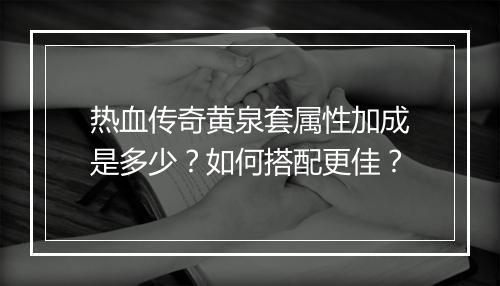 热血传奇黄泉套属性加成是多少？如何搭配更佳？