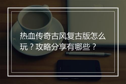 热血传奇古风复古版怎么玩？攻略分享有哪些？