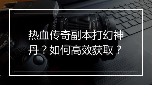 热血传奇副本打幻神丹？如何高效获取？