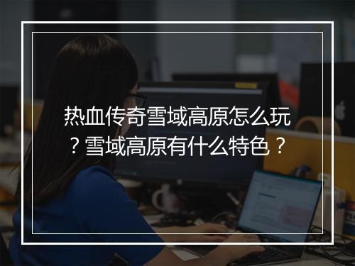 热血传奇雪域高原怎么玩？雪域高原有什么特色？
