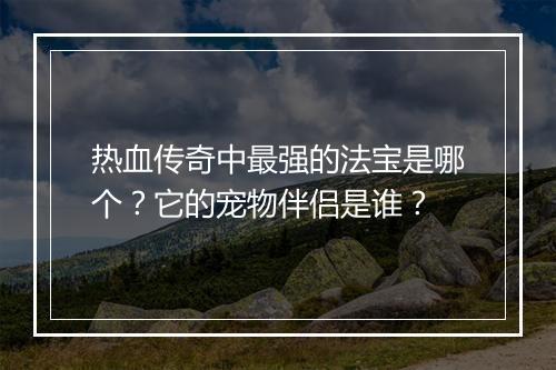 热血传奇中最强的法宝是哪个？它的宠物伴侣是谁？