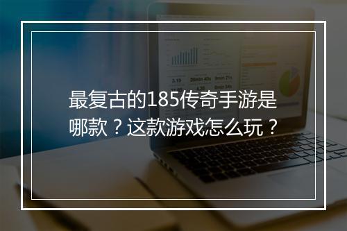 最复古的185传奇手游是哪款？这款游戏怎么玩？