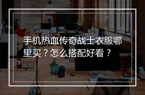 手机热血传奇战士衣服哪里买？怎么搭配好看？