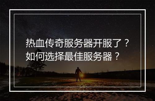 热血传奇服务器开服了？如何选择最佳服务器？