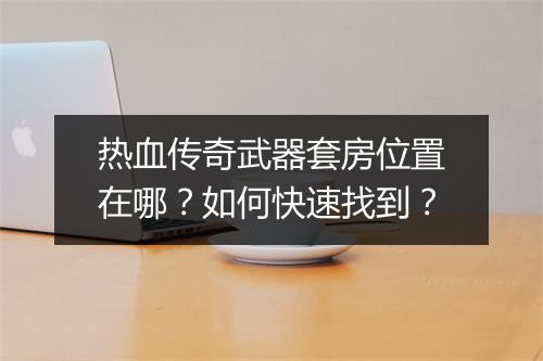 热血传奇武器套房位置在哪？如何快速找到？