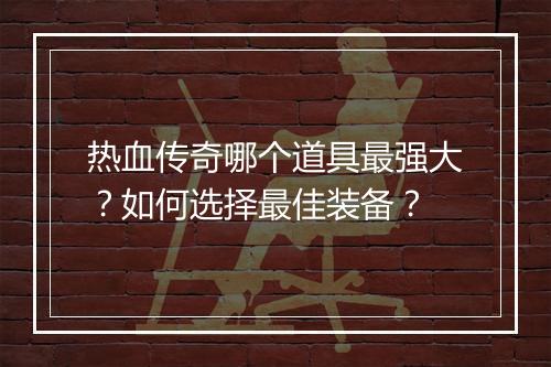 热血传奇哪个道具最强大？如何选择最佳装备？