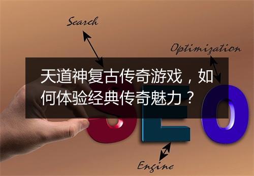 天道神复古传奇游戏，如何体验经典传奇魅力？