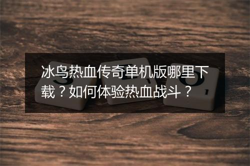 冰鸟热血传奇单机版哪里下载？如何体验热血战斗？