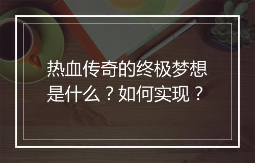热血传奇的终极梦想是什么？如何实现？