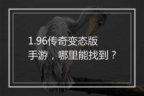 1.96传奇变态版手游，哪里能找到？