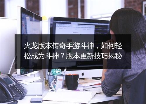 火龙版本传奇手游斗神，如何轻松成为斗神？版本更新技巧揭秘