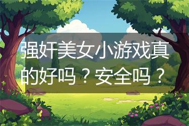 强奸美女小游戏真的好吗？安全吗？