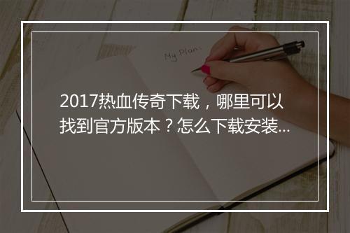 2017热血传奇下载，哪里可以找到官方版本？怎么下载安装？