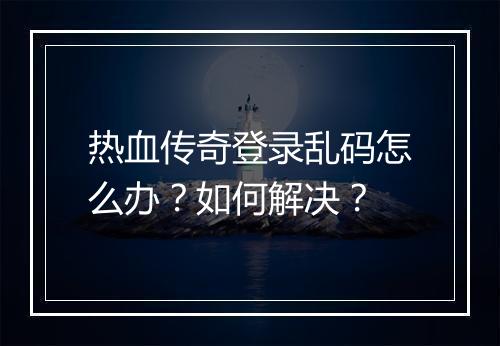 热血传奇登录乱码怎么办？如何解决？